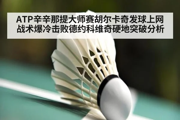 ATP辛辛那提大师赛胡尔卡奇发球上网战术爆冷击败德约科维奇硬地突破分析