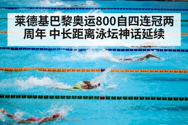 莱德基巴黎奥运800自四连冠两周年 中长距离泳坛神话延续