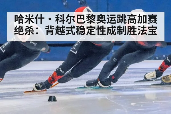 哈米什·科尔巴黎奥运跳高加赛绝杀：背越式稳定性成制胜法宝